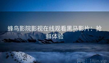 蜂鸟影院影视在线观看黑马影片：抢鲜体验