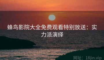 蜂鸟影院大全免费观看特别放送：实力派演绎