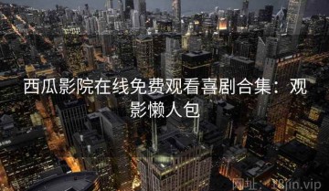 西瓜影院在线免费观看喜剧合集：观影懒人包