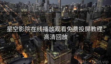 星空影院在线播放观看免费投屏教程：高清回放