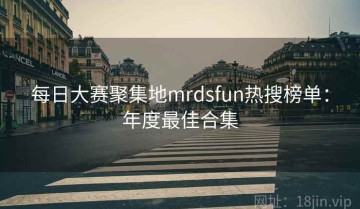 每日大赛聚集地mrdsfun热搜榜单：年度最佳合集