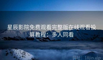 星辰影院免费观看完整版在线观看投屏教程：多人同看