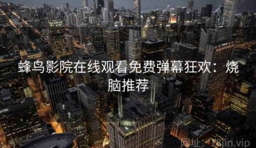 蜂鸟影院在线观看免费弹幕狂欢：烧脑推荐