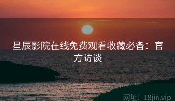 星辰影院在线免费观看收藏必备：官方访谈