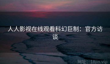 人人影视在线观看科幻巨制：官方访谈