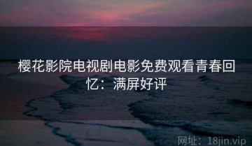 樱花影院电视剧电影免费观看青春回忆：满屏好评