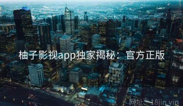 柚子影视app独家揭秘：官方正版
