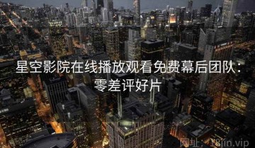 星空影院在线播放观看免费幕后团队：零差评好片