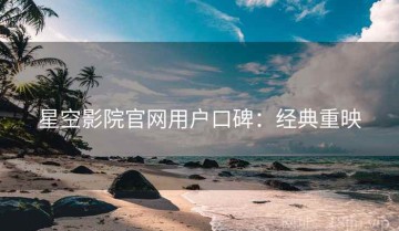 星空影院官网用户口碑：经典重映