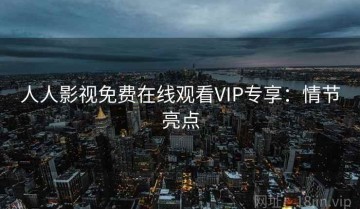 人人影视免费在线观看VIP专享：情节亮点