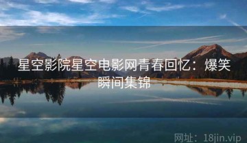 星空影院星空电影网青春回忆：爆笑瞬间集锦