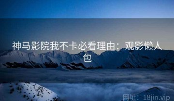 神马影院我不卡必看理由：观影懒人包