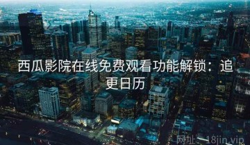 西瓜影院在线免费观看功能解锁：追更日历
