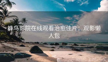 蜂鸟影院在线观看治愈佳片：观影懒人包