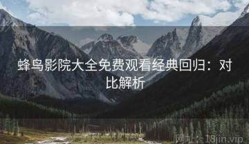蜂鸟影院大全免费观看经典回归：对比解析