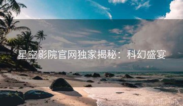 星空影院官网独家揭秘：科幻盛宴