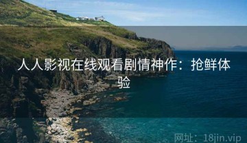 人人影视在线观看剧情神作：抢鲜体验