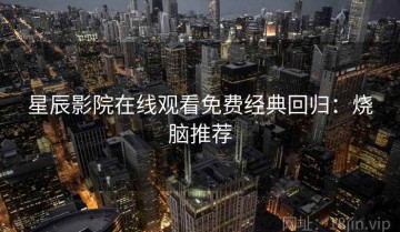 星辰影院在线观看免费经典回归：烧脑推荐