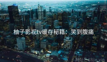 柚子影视tv缓存秘籍：笑到腹痛