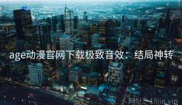 age动漫官网下载极致音效：结局神转