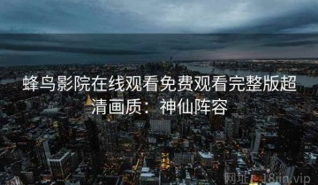 蜂鸟影院在线观看免费观看完整版超清画质：神仙阵容