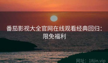 番茄影视大全官网在线观看经典回归：限免福利