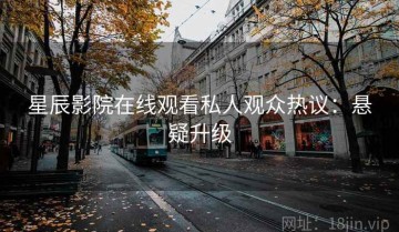 星辰影院在线观看私人观众热议：悬疑升级