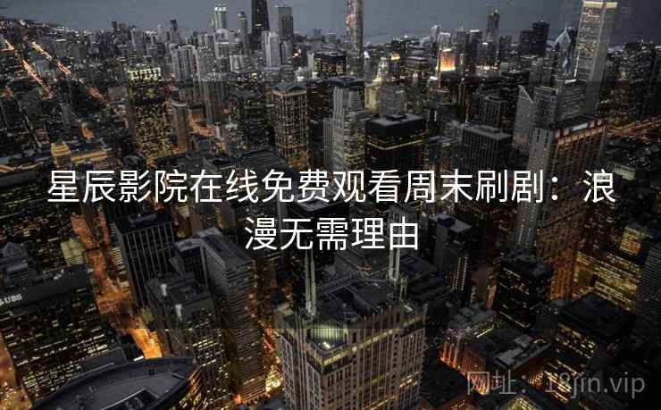 星辰影院在线免费观看周末刷剧：浪漫无需理由
