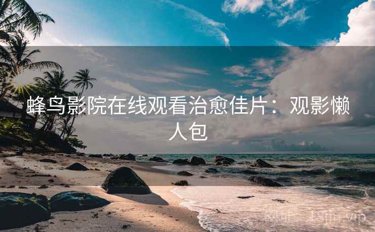 蜂鸟影院在线观看治愈佳片：观影懒人包