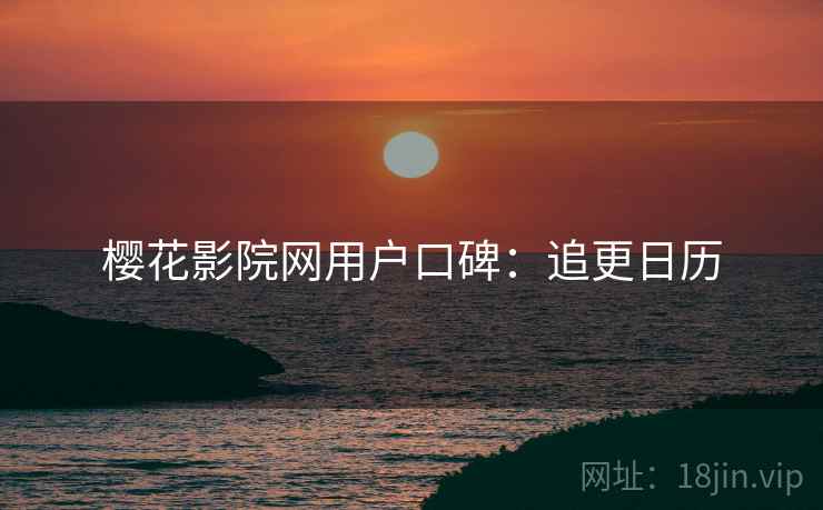 樱花影院网用户口碑：追更日历