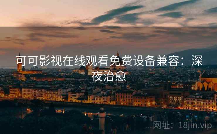 可可影视在线观看免费设备兼容：深夜治愈