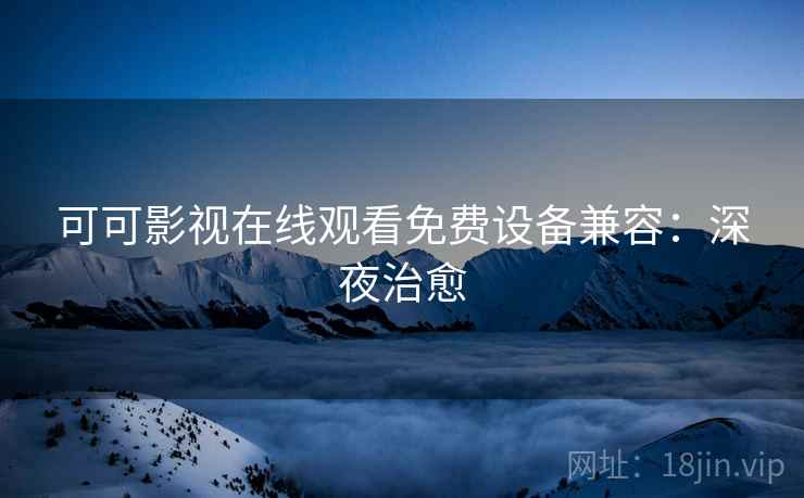 可可影视在线观看免费设备兼容：深夜治愈