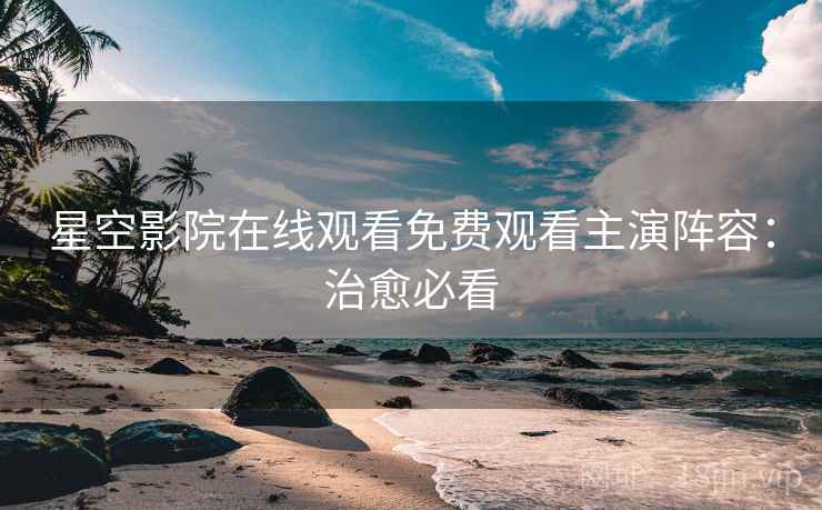 星空影院在线观看免费观看主演阵容：治愈必看