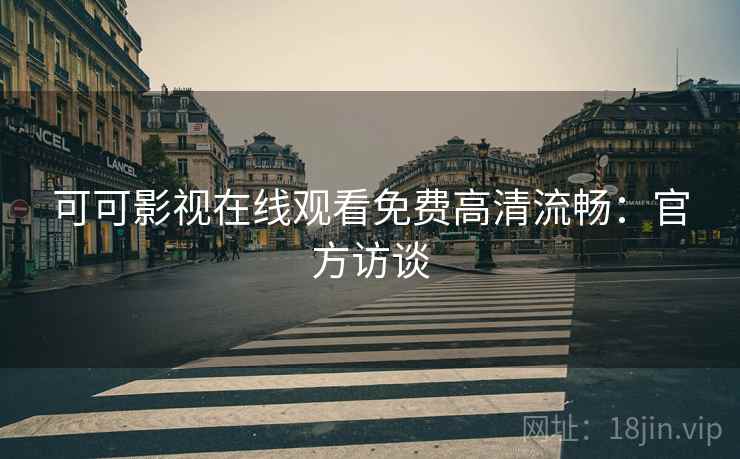 可可影视在线观看免费高清流畅：官方访谈
