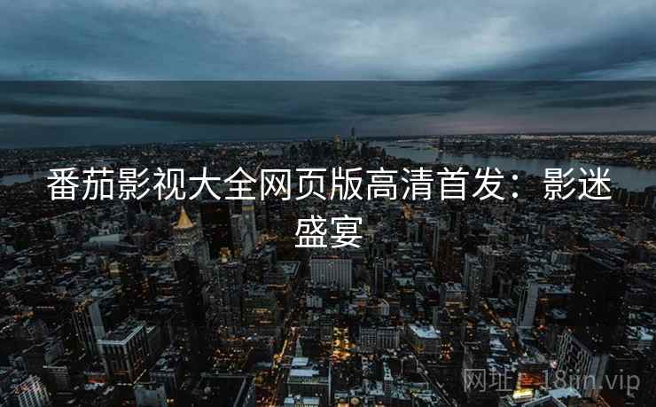 番茄影视大全网页版高清首发：影迷盛宴