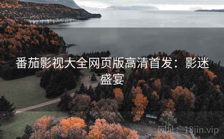 番茄影视大全网页版高清首发：影迷盛宴