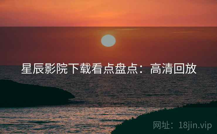 星辰影院下载看点盘点：高清回放