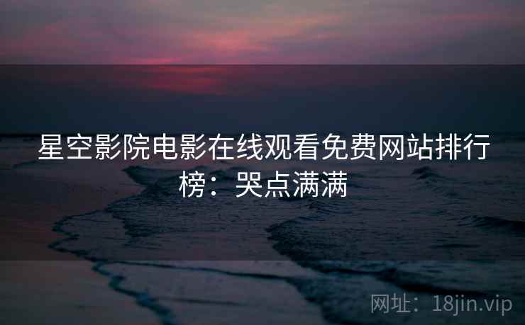 星空影院电影在线观看免费网站排行榜：哭点满满