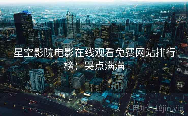 星空影院电影在线观看免费网站排行榜：哭点满满