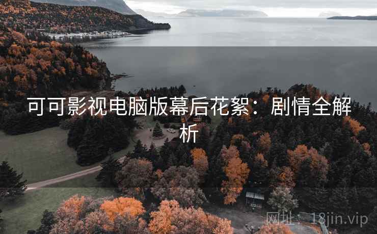 可可影视电脑版幕后花絮：剧情全解析