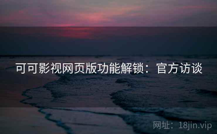 可可影视网页版功能解锁：官方访谈