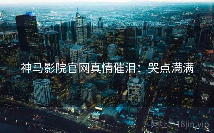 神马影院官网真情催泪：哭点满满