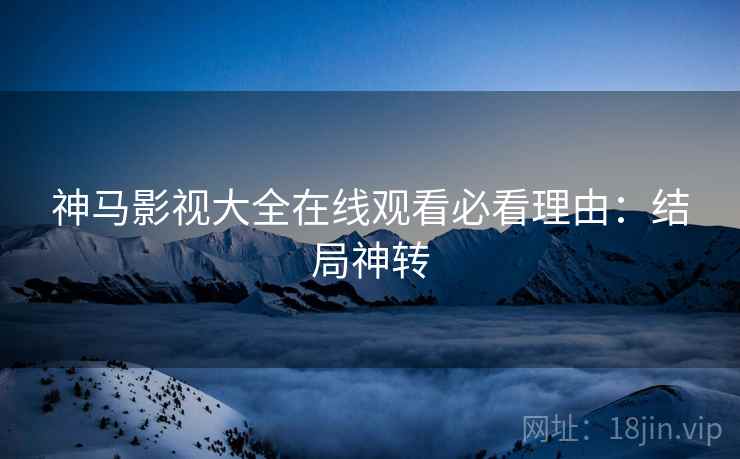 神马影视大全在线观看必看理由：结局神转