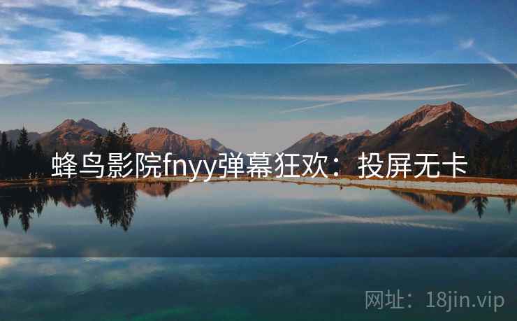 蜂鸟影院fnyy弹幕狂欢：投屏无卡