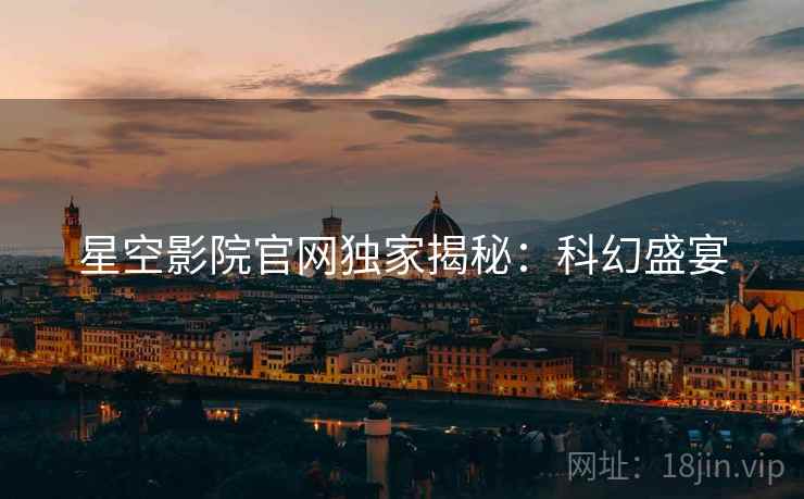 星空影院官网独家揭秘：科幻盛宴