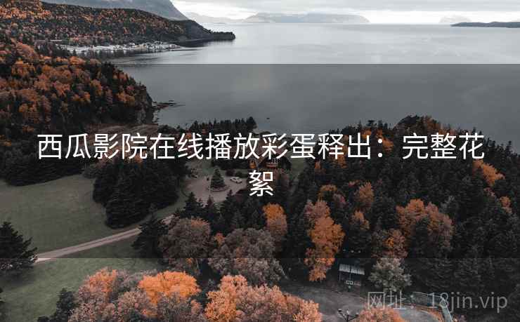 西瓜影院在线播放彩蛋释出：完整花絮