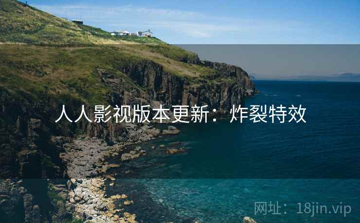 人人影视版本更新：炸裂特效