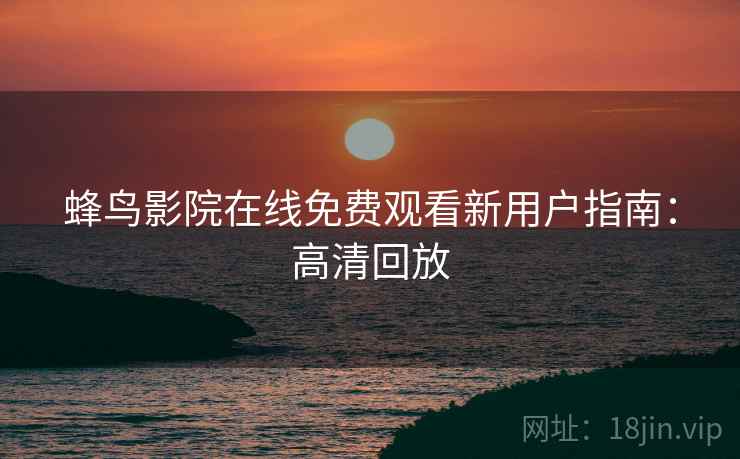 蜂鸟影院在线免费观看新用户指南：高清回放