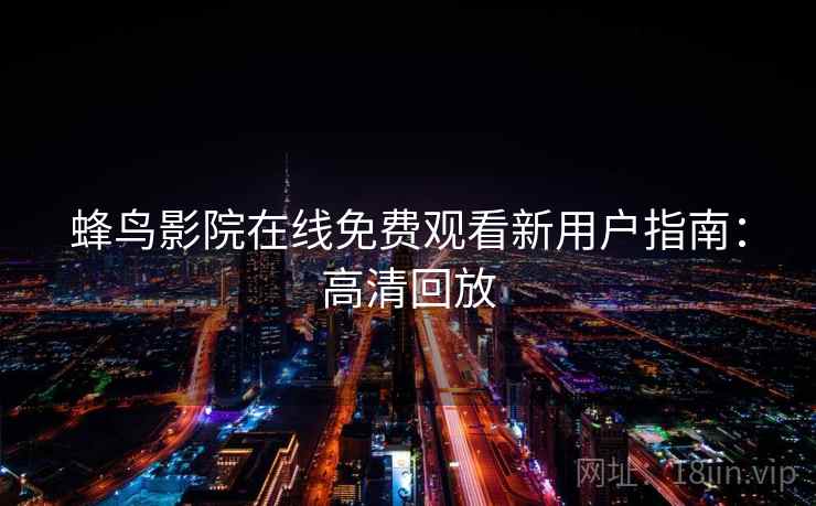 蜂鸟影院在线免费观看新用户指南：高清回放