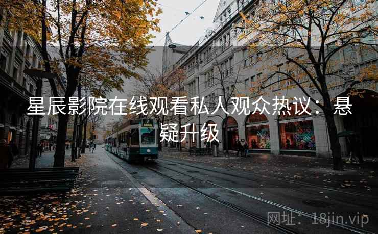 星辰影院在线观看私人观众热议：悬疑升级